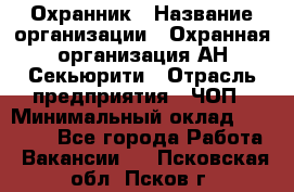 Охранник › Название организации ­ Охранная организация АН-Секьюрити › Отрасль предприятия ­ ЧОП › Минимальный оклад ­ 36 000 - Все города Работа » Вакансии   . Псковская обл.,Псков г.